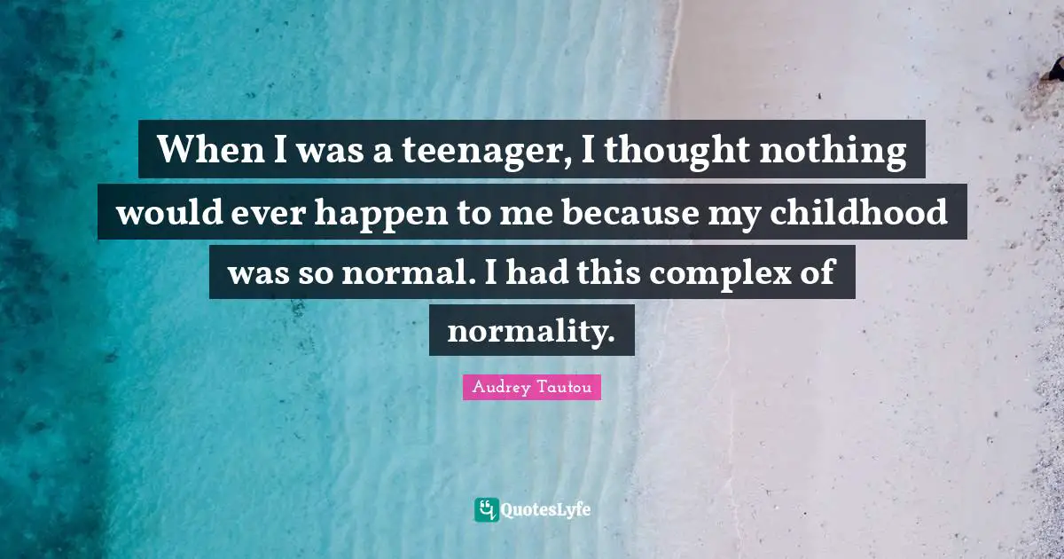 When I was a teenager, I thought nothing would ever happen to me because my childhood was so normal. I had this complex of normality.