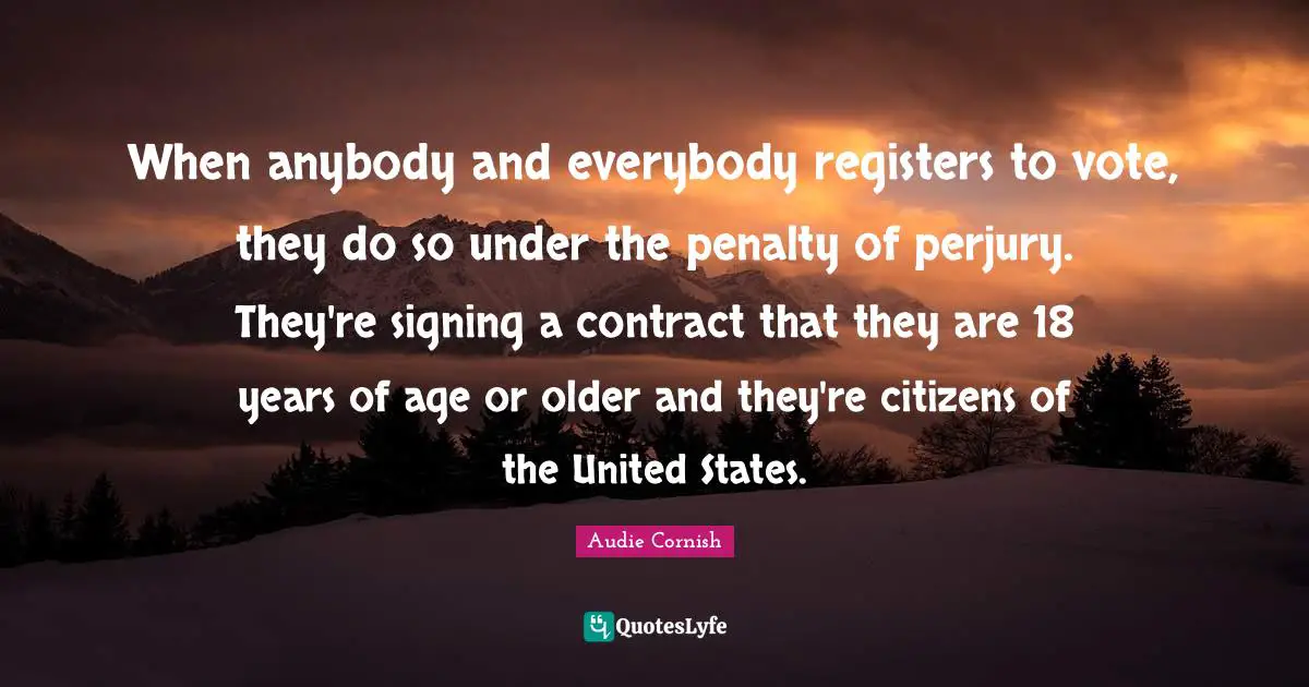 When anybody and everybody registers to vote, they do so under the penalty of perjury. They're signing a contract that they are 18 years of age or older and they're citizens of the United States.
