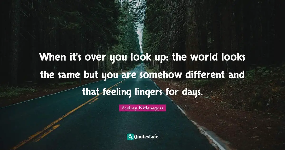 When it's over you look up: the world looks the same but you are somehow different and that feeling lingers for days.