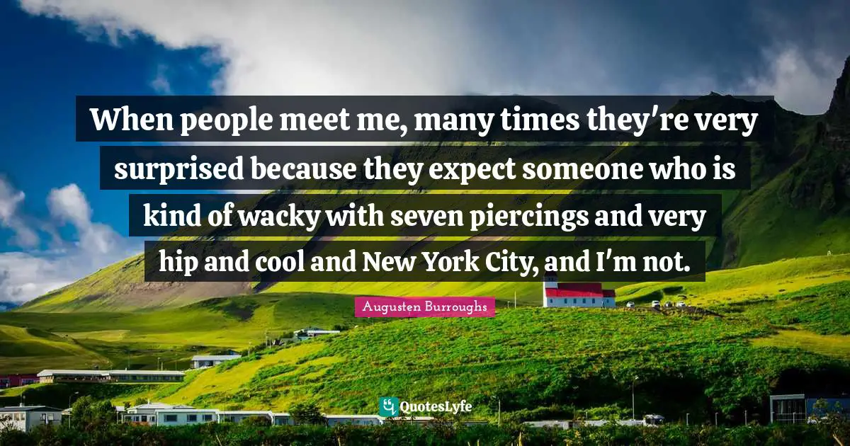 New York City Quotes: "When people meet me, many times they're very surprised because they expect someone who is kind of wacky with seven piercings and very hip and cool and New York City, and I'm not."