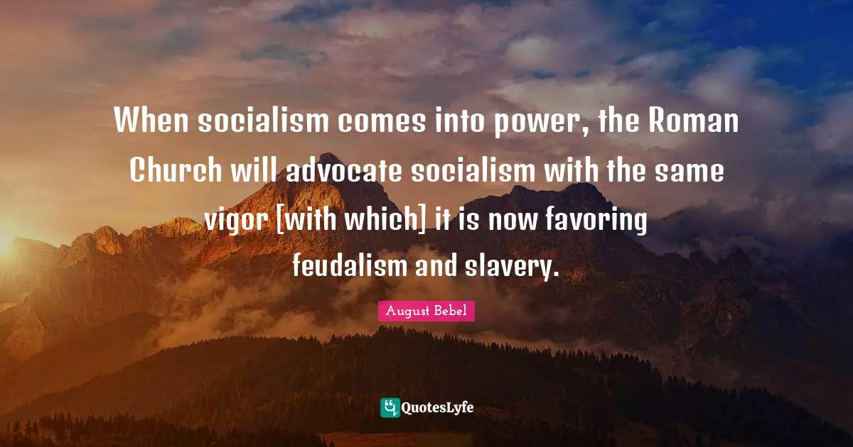 When socialism comes into power, the Roman Church will advocate socialism with the same vigor [with which] it is now favoring feudalism and slavery.