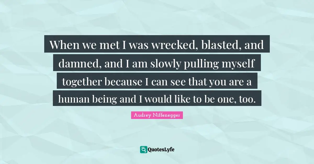 When we met I was wrecked, blasted, and damned, and I am slowly pulling myself together because I can see that you are a human being and I would like to be one, too.