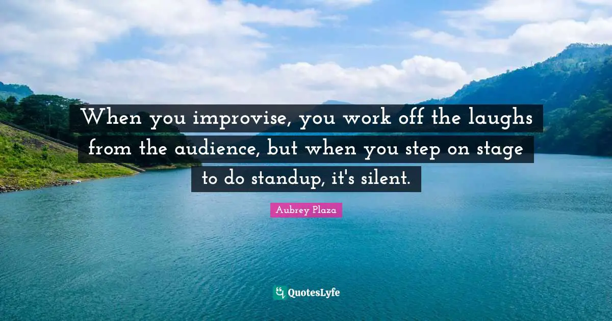 When you improvise, you work off the laughs from the audience, but when you step on stage to do standup, it's silent.