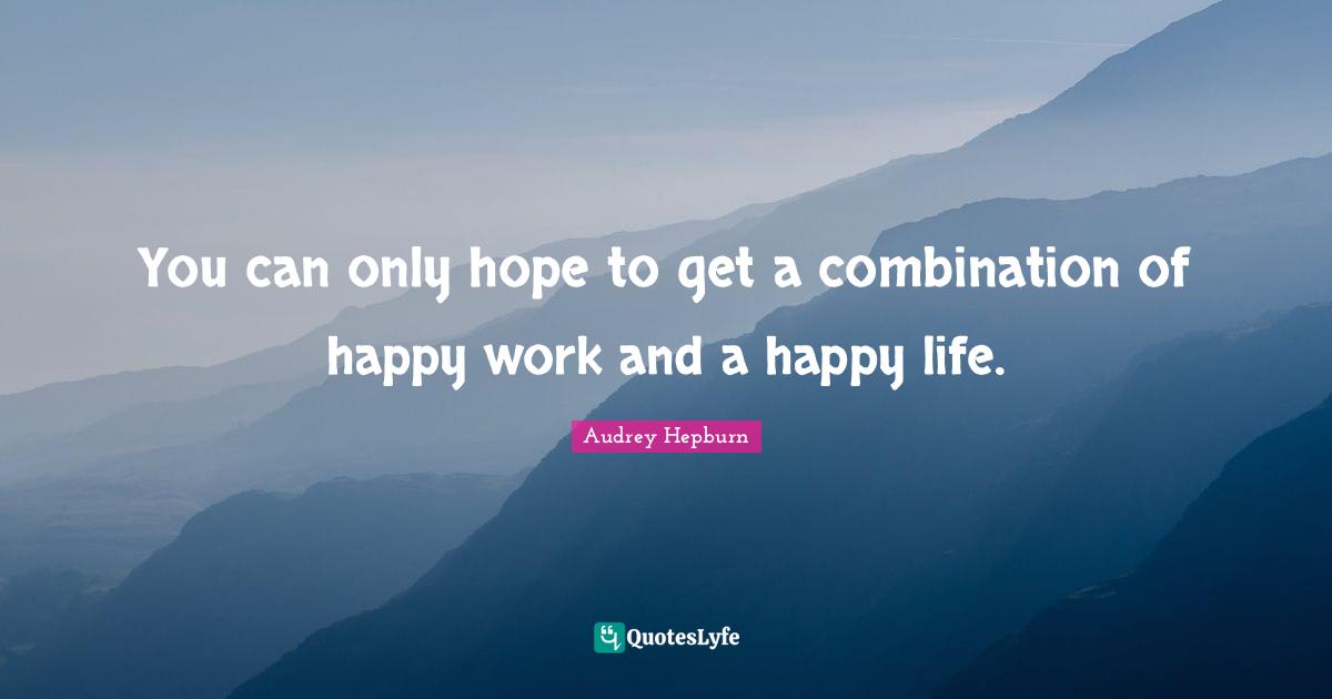 You can only hope to get a combination of happy work and a happy life.