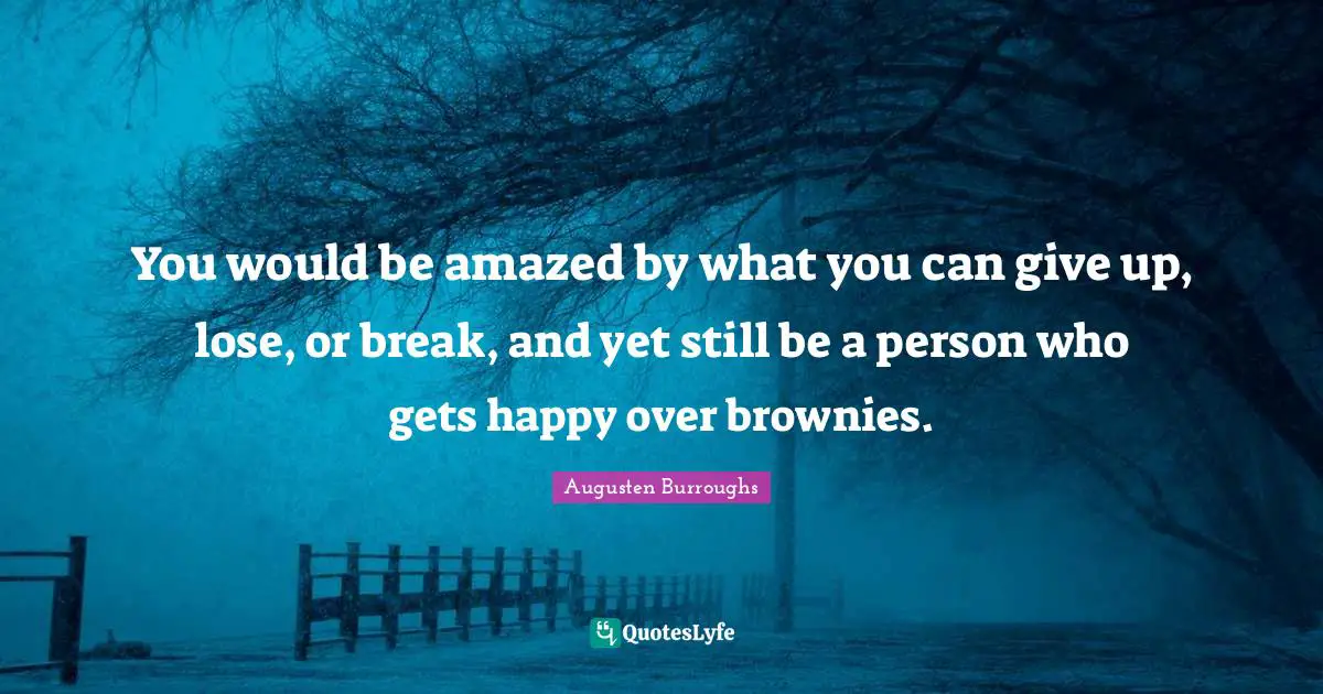 Would Be Quotes: "You would be amazed by what you can give up, lose, or break, and yet still be a person who gets happy over brownies."
