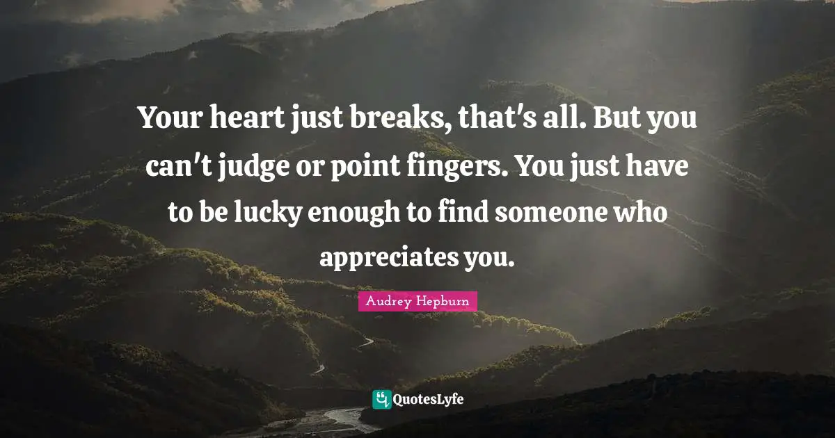 Your heart just breaks, that's all. But you can't judge or point fingers. You just have to be lucky enough to find someone who appreciates you.