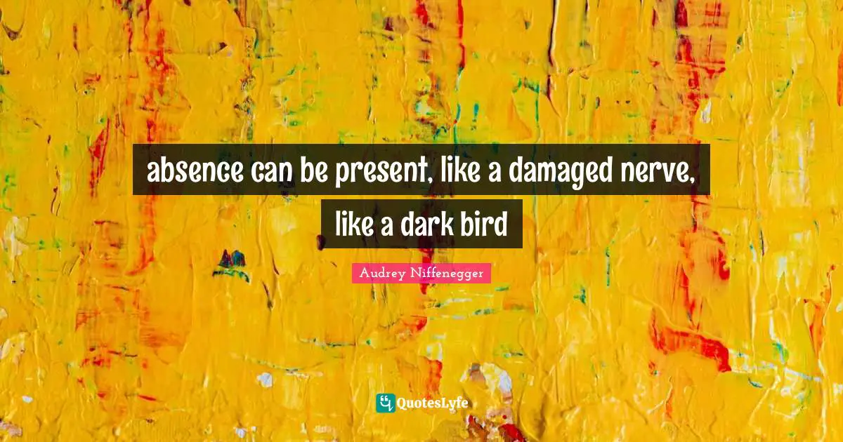 absence can be present, like a damaged nerve, like a dark bird