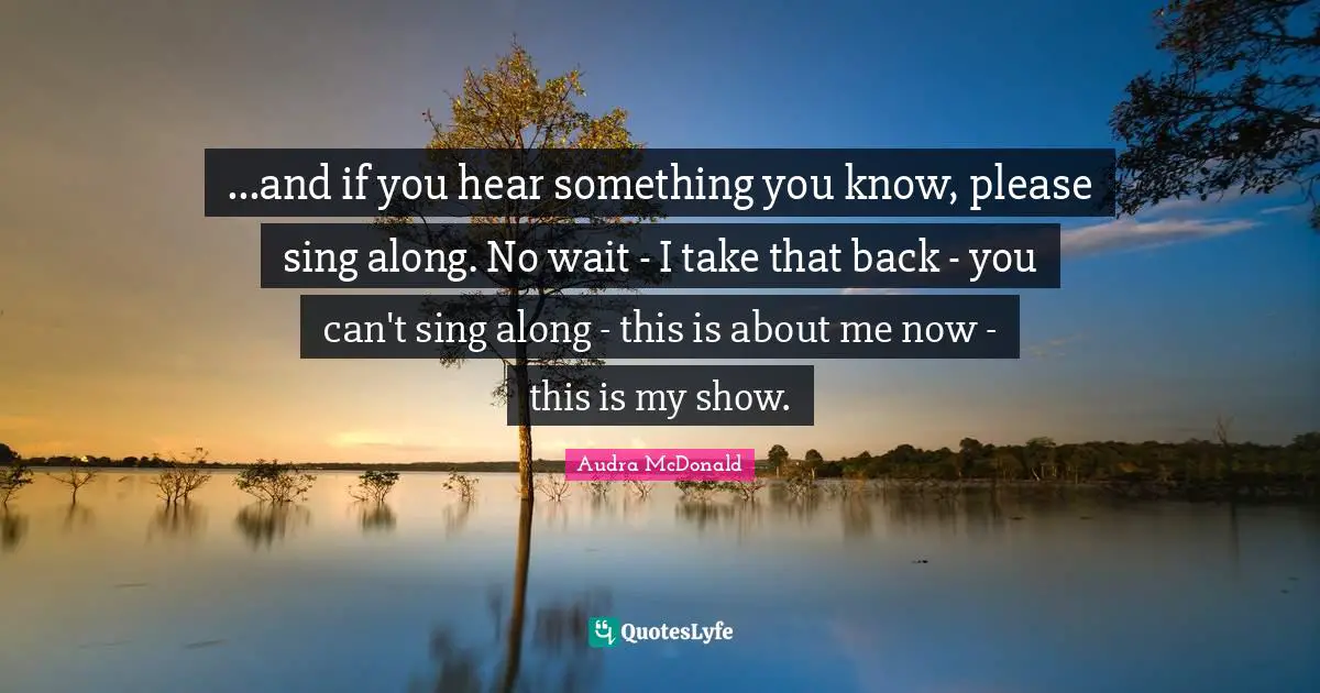 Audra McDonald Quotes: "...and if you hear something you know, please sing along. No wait - I take that back - you can't sing along - this is about me now - this is my show."