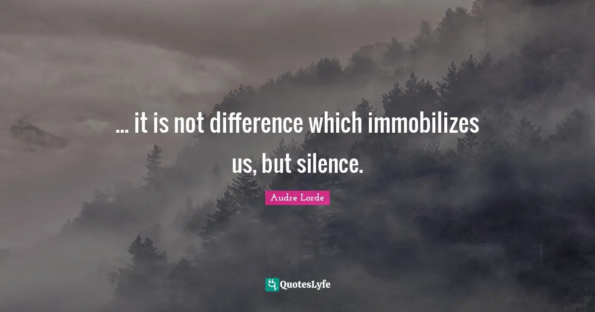 ... it is not difference which immobilizes us, but silence.