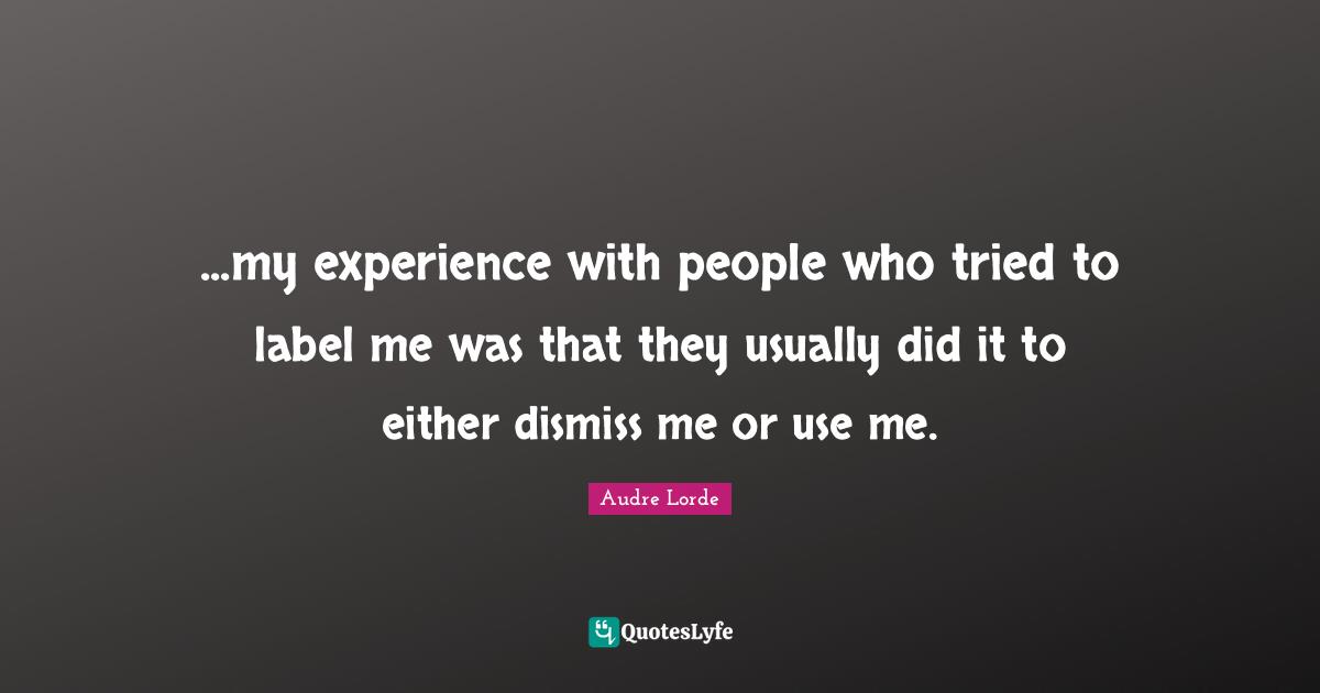 Lorde Quotes: "...my experience with people who tried to label me was that they usually did it to either dismiss me or use me."