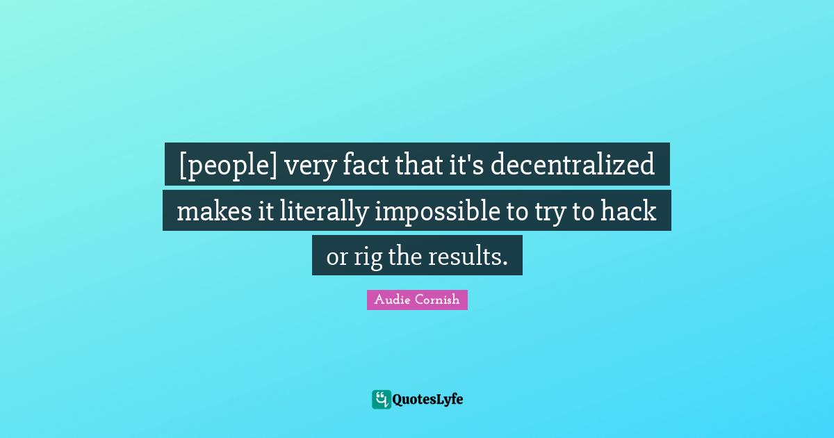 [people] very fact that it's decentralized makes it literally impossible to try to hack or rig the results.