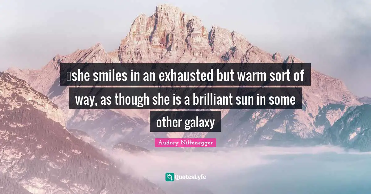 …she smiles in an exhausted but warm sort of way, as though she is a brilliant sun in some other galaxy