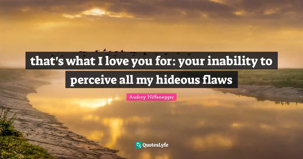 that's what I love you for: your inability to perceive all my hideous flaws