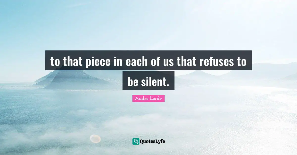 to that piece in each of us that refuses to be silent.