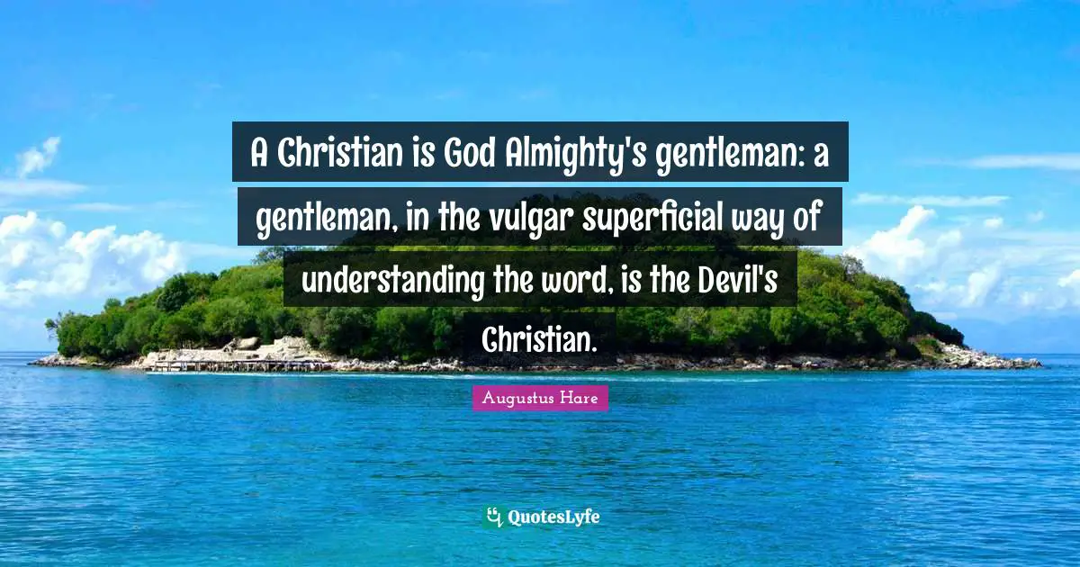 A Christian is God Almighty's gentleman: a gentleman, in the vulgar superficial way of understanding the word, is the Devil's Christian.