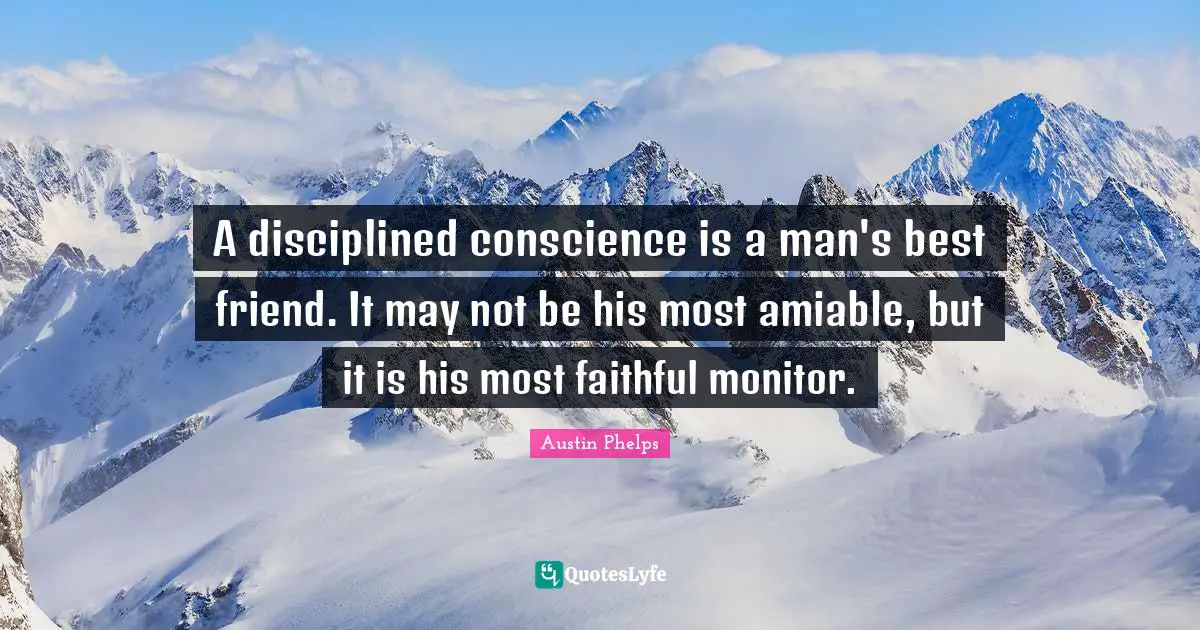 A disciplined conscience is a man's best friend. It may not be his most amiable, but it is his most faithful monitor.