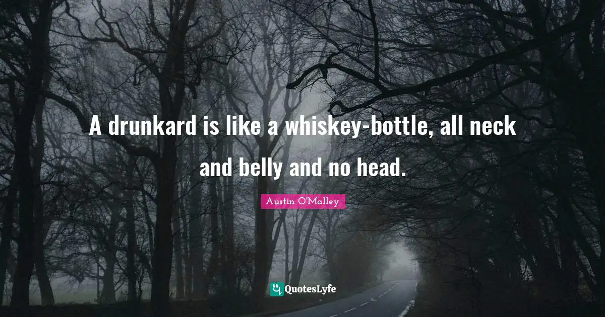 A drunkard is like a whiskey-bottle, all neck and belly and no head.