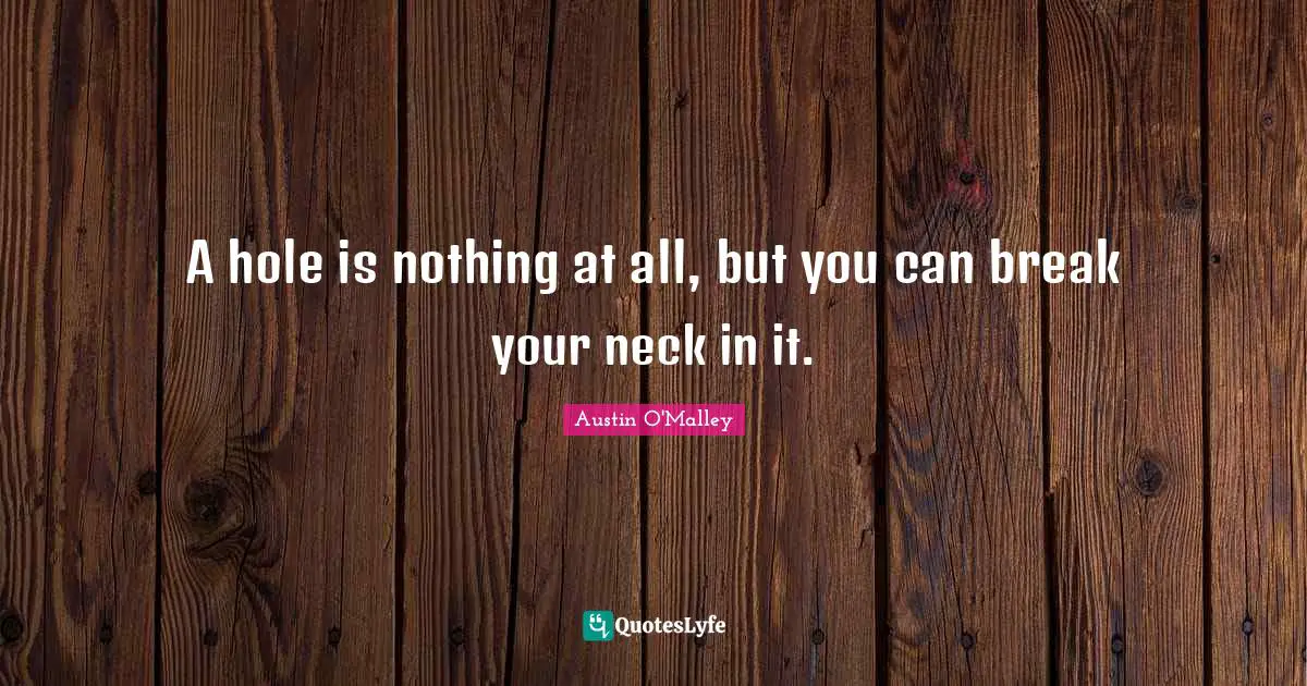 A hole is nothing at all, but you can break your neck in it.