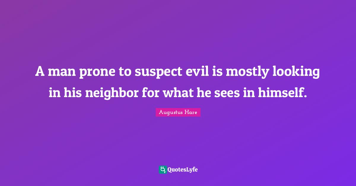 A man prone to suspect evil is mostly looking in his neighbor for what he sees in himself.