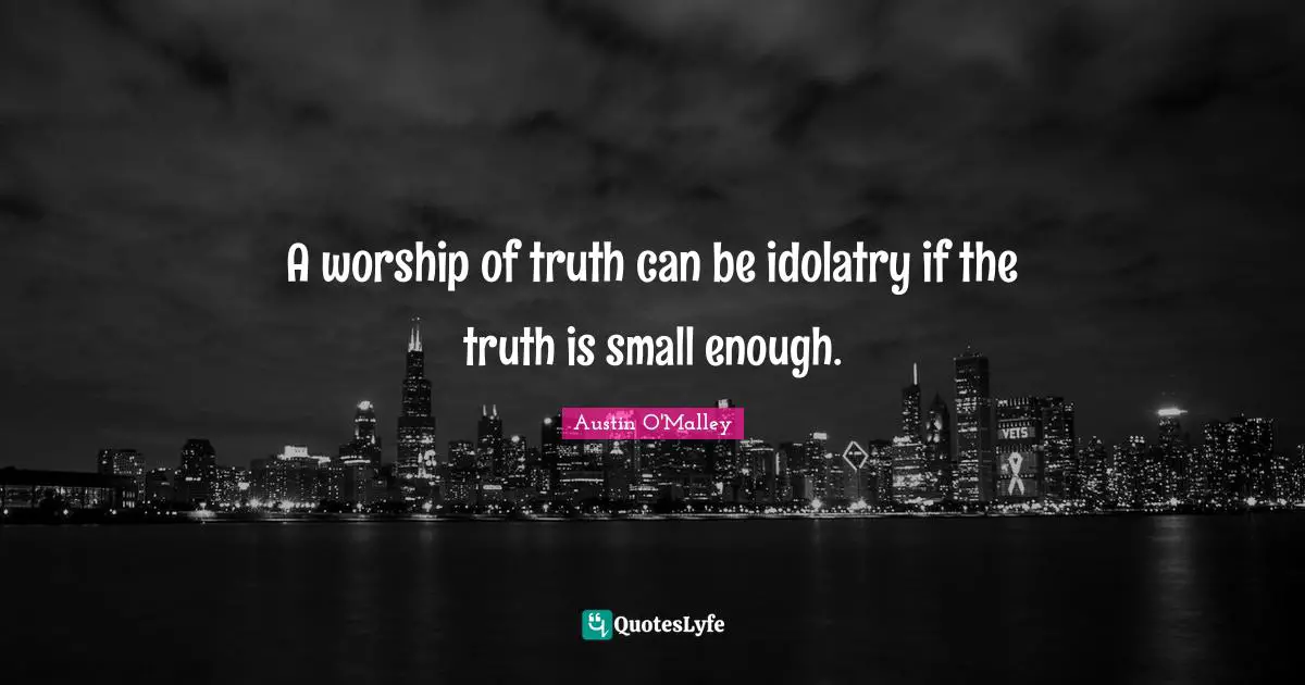 A worship of truth can be idolatry if the truth is small enough.