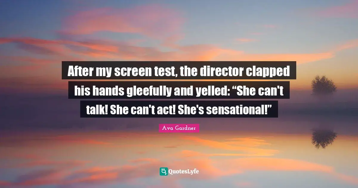Ava Gardner Quotes: "After my screen test, the director clapped his hands gleefully and yelled: “She can't talk! She can't act! She's sensational!”"