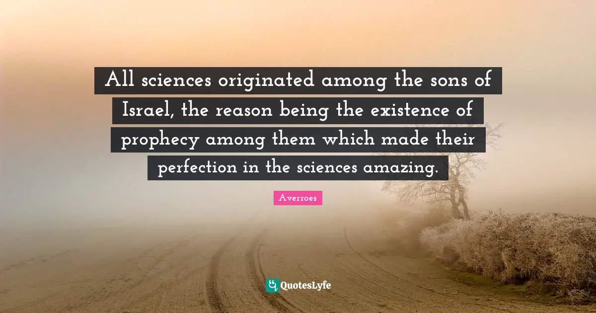 Averroes Quotes: All sciences originated among the sons of Israel, the reason being the existence of prophecy among them which made their perfection in the sciences amazing.