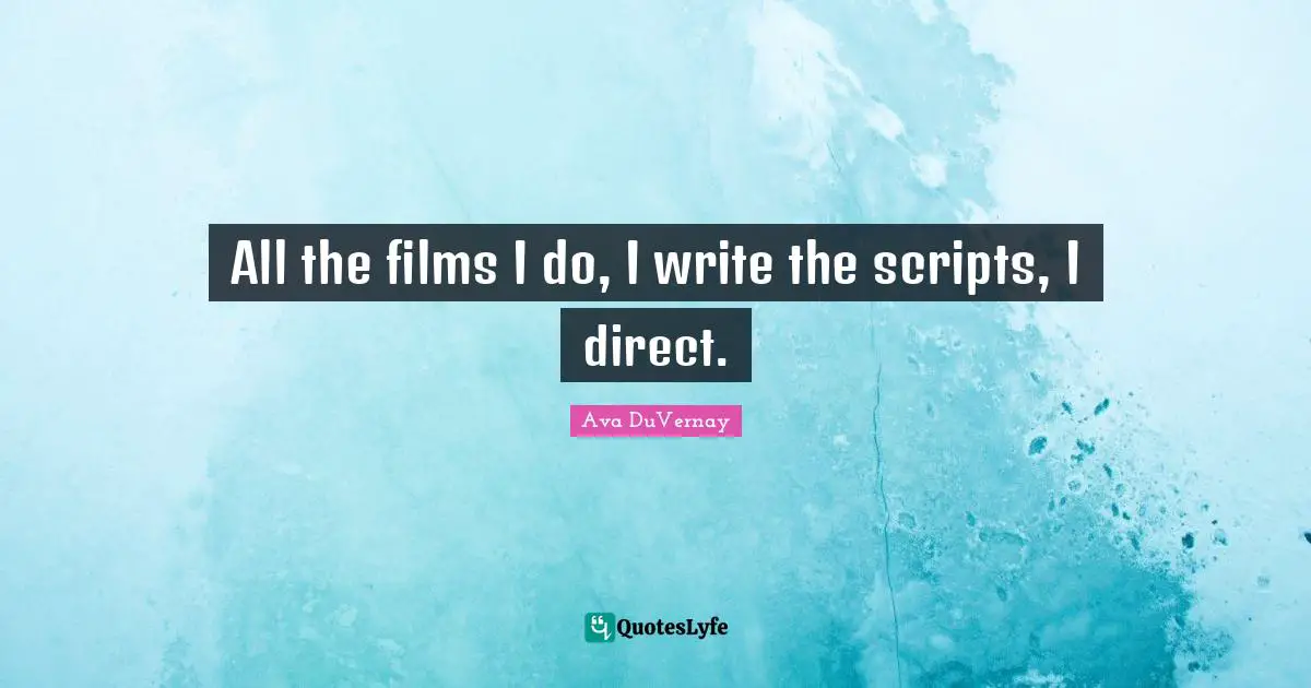 All the films I do, I write the scripts, I direct.