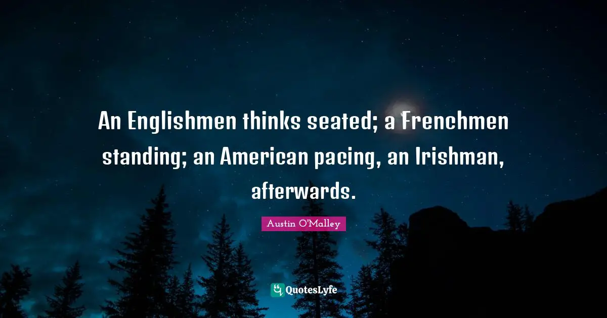 An Englishmen thinks seated; a Frenchmen standing; an American pacing, an Irishman, afterwards.