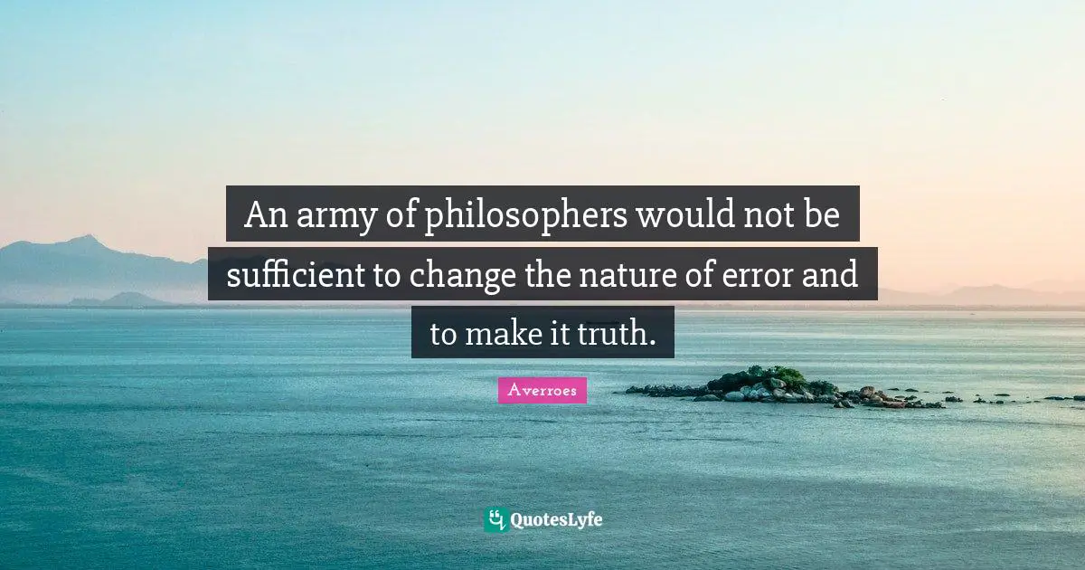 Averroes Quotes: An army of philosophers would not be sufficient to change the nature of error and to make it truth.