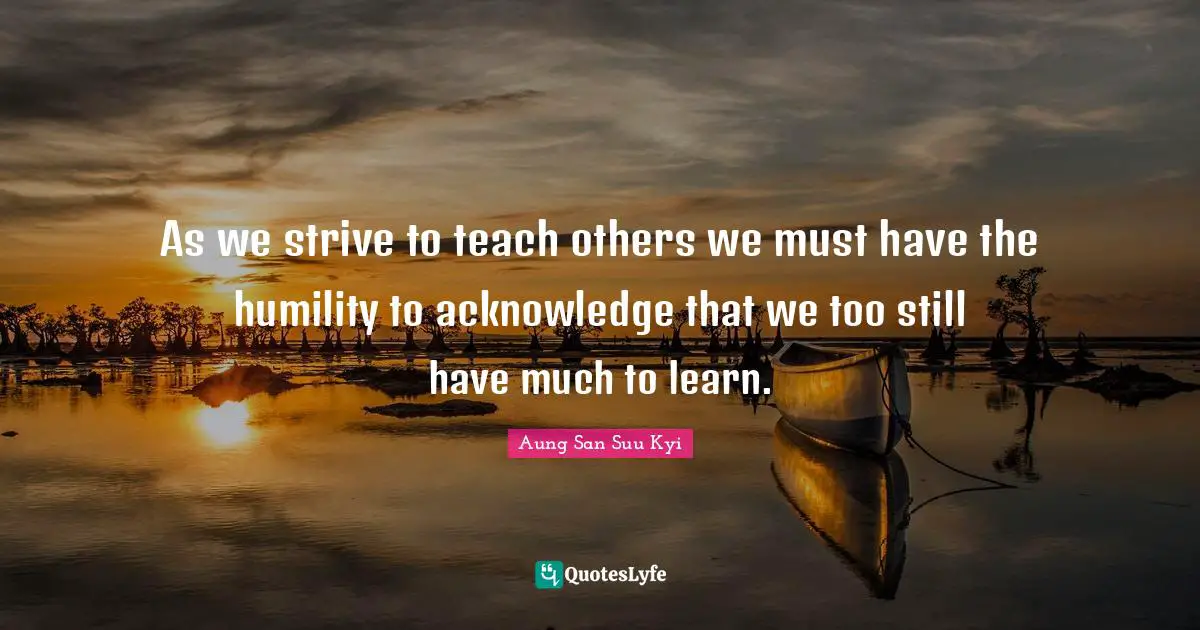 As we strive to teach others we must have the humility to acknowledge that we too still have much to learn.