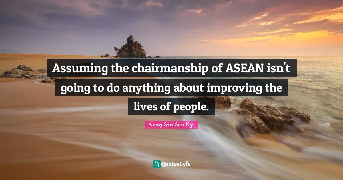Assuming the chairmanship of ASEAN isn't going to do anything about improving the lives of people.