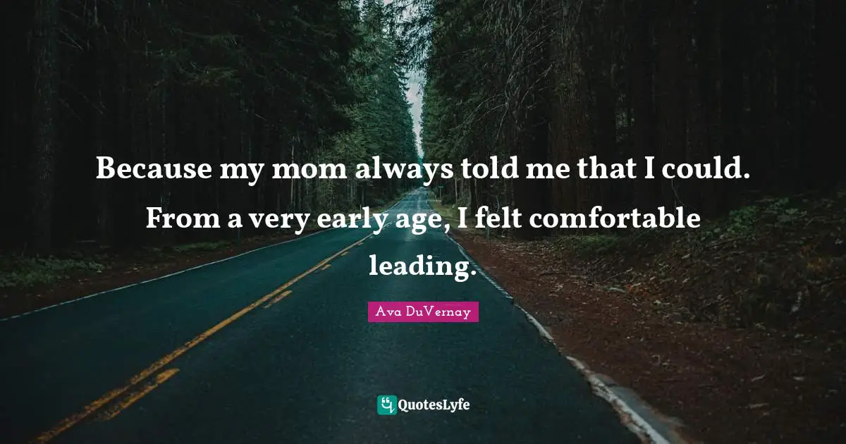 Because my mom always told me that I could. From a very early age, I felt comfortable leading.