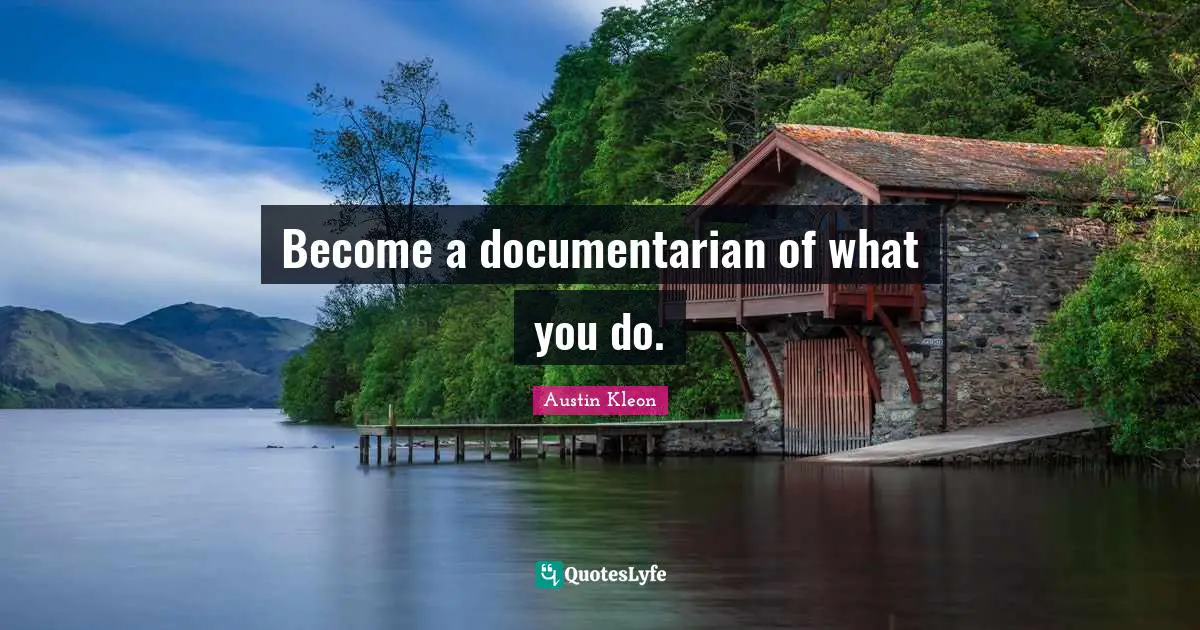 Become a documentarian of what you do.