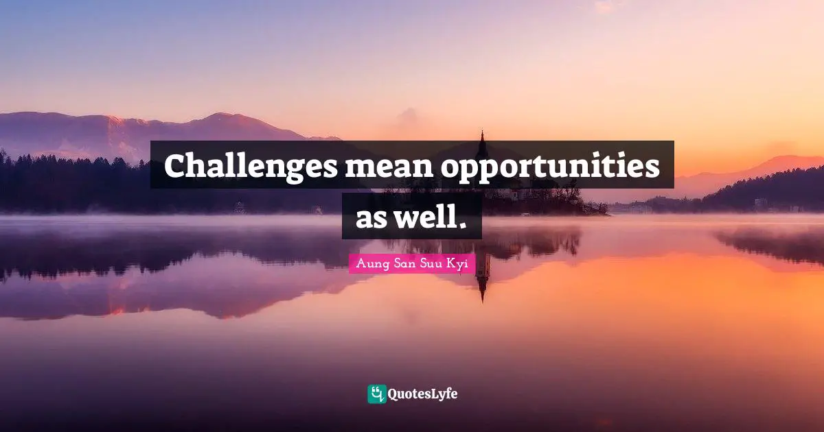 Challenges mean opportunities as well.