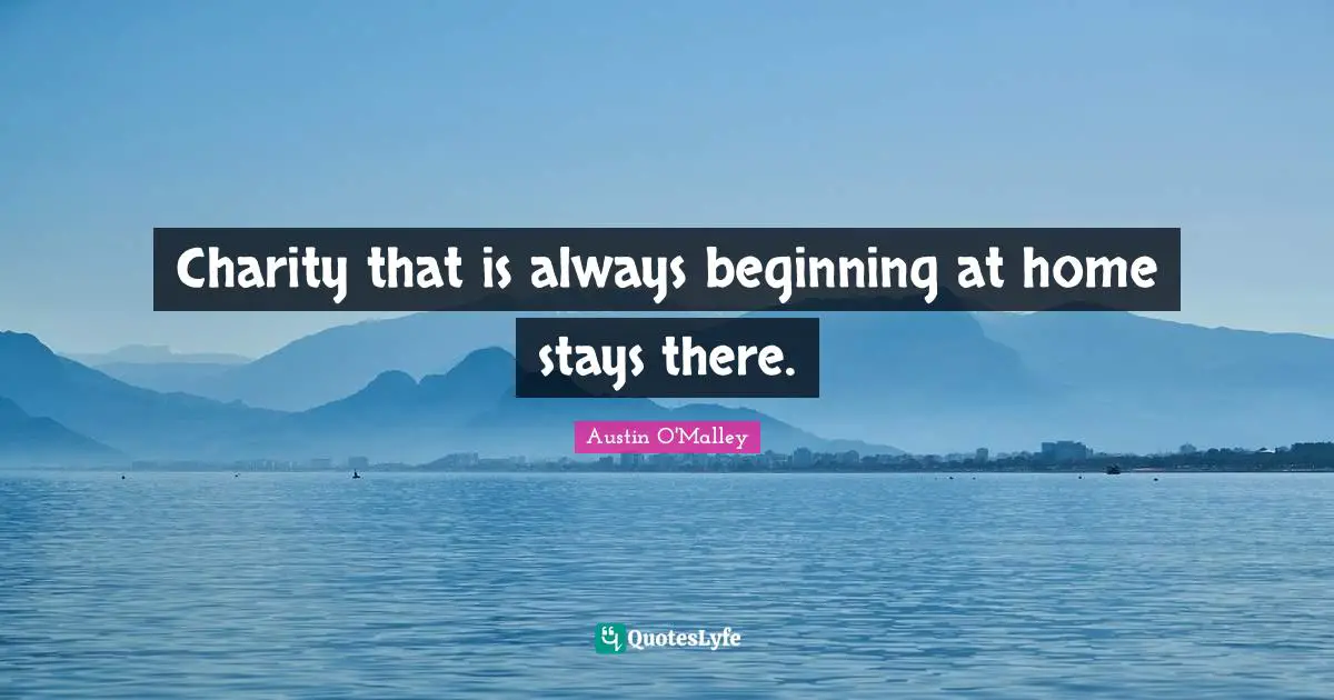 Charity that is always beginning at home stays there.