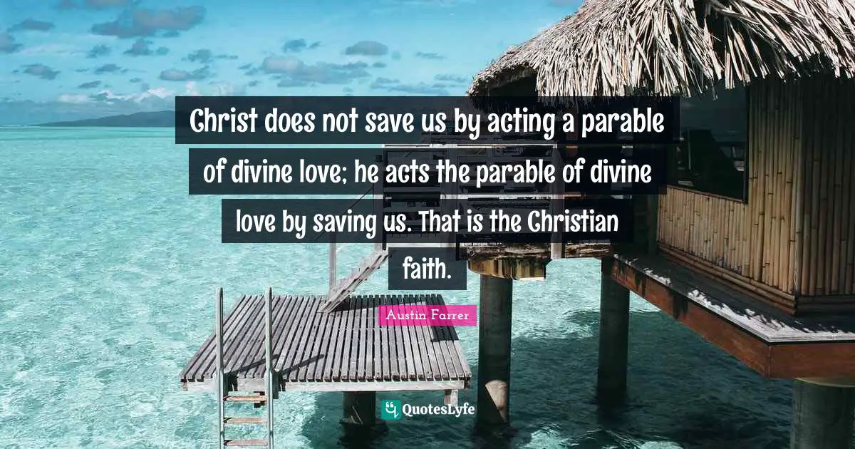 Christ does not save us by acting a parable of divine love; he acts the parable of divine love by saving us. That is the Christian faith.