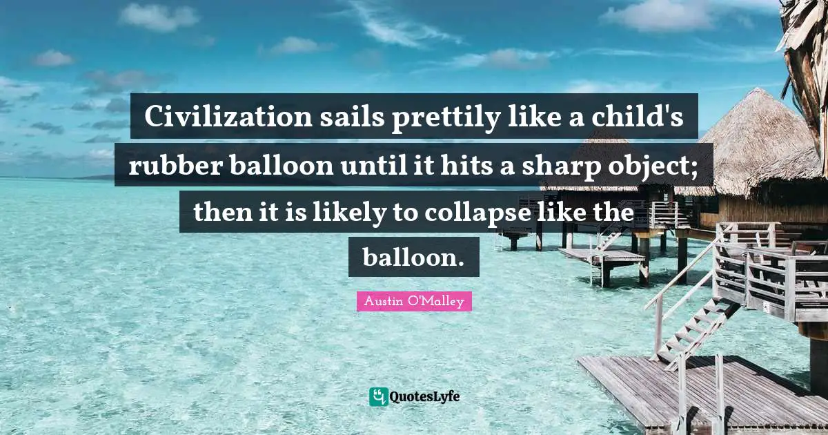 Balloons Quotes: "Civilization sails prettily like a child's rubber balloon until it hits a sharp object; then it is likely to collapse like the balloon."