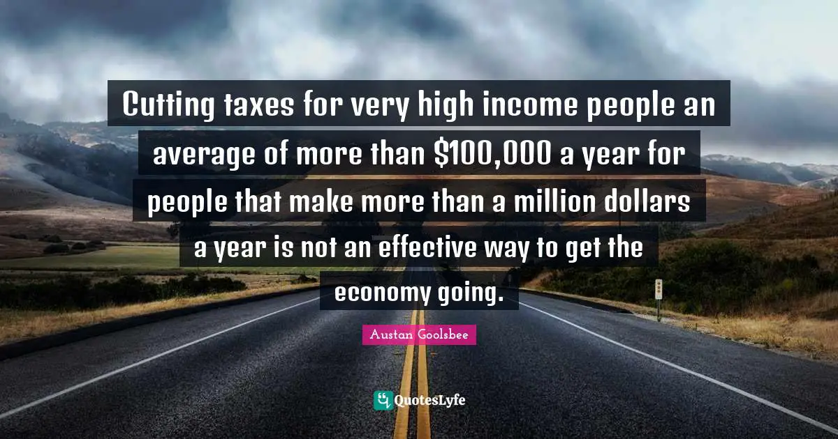 Cutting taxes for very high income people an average of more than $100,000 a year for people that make more than a million dollars a year is not an effective way to get the economy going.