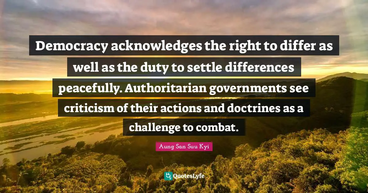 Democracy acknowledges the right to differ as well as the duty to settle differences peacefully. Authoritarian governments see criticism of their actions and doctrines as a challenge to combat.