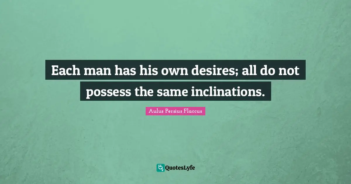 Each man has his own desires; all do not possess the same inclinations.