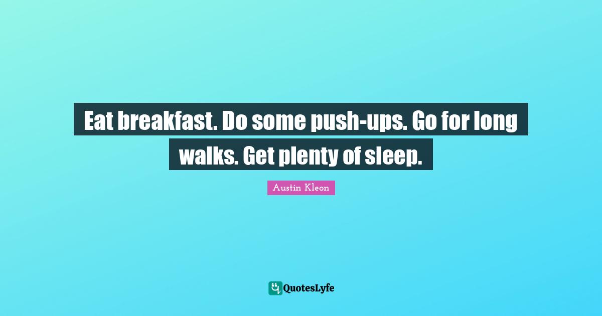Eat breakfast. Do some push-ups. Go for long walks. Get plenty of sleep.