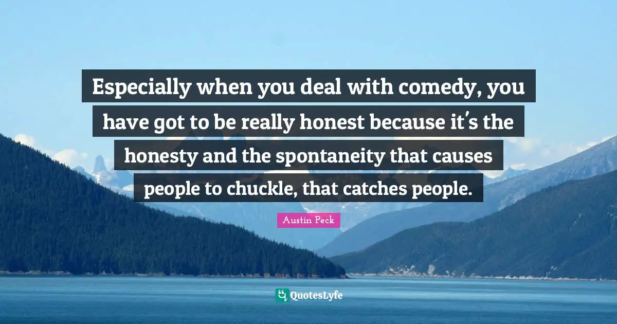 Austin Peck Quotes: Especially when you deal with comedy, you have got to be really honest because it's the honesty and the spontaneity that causes people to chuckle, that catches people.