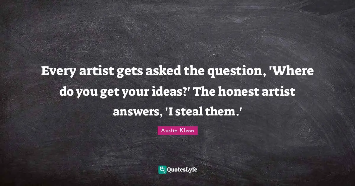 Every artist gets asked the question, 'Where do you get your ideas?' The honest artist answers, 'I steal them.'