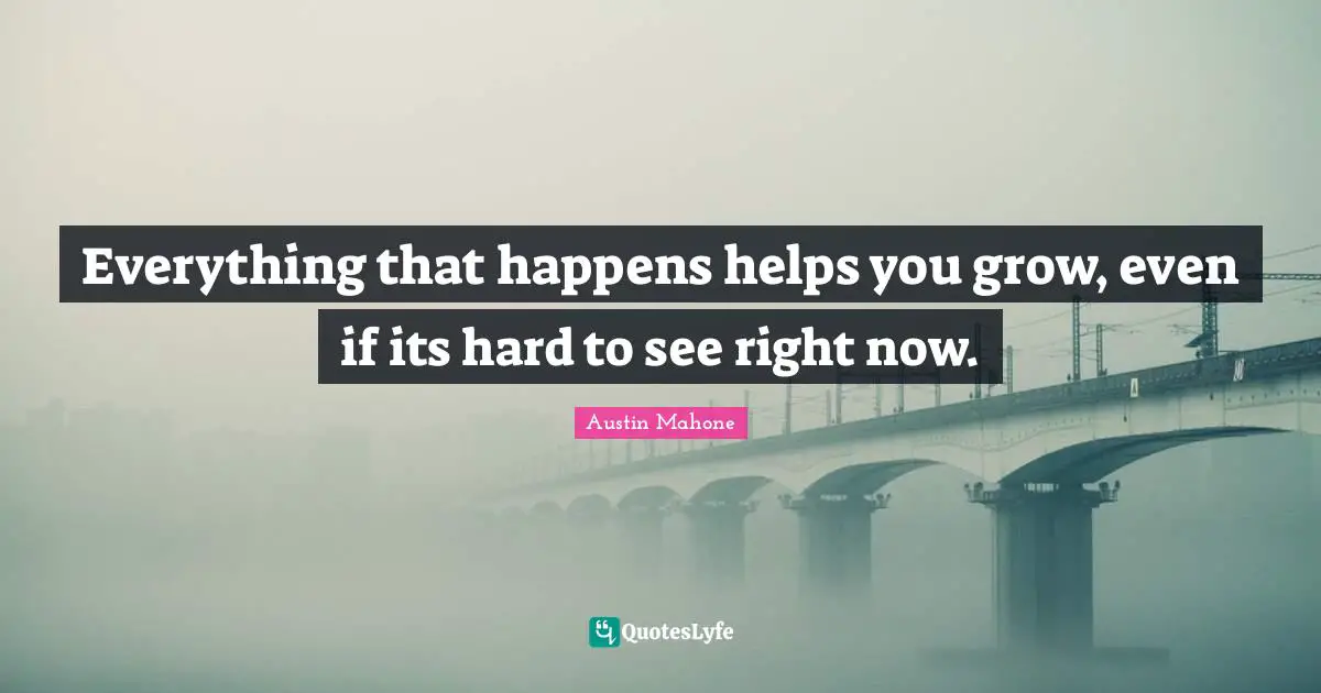 Everything that happens helps you grow, even if its hard to see right now.