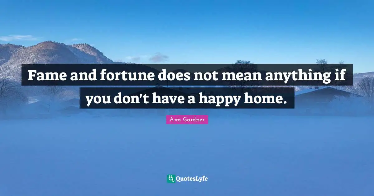 Fame and fortune does not mean anything if you don't have a happy home.