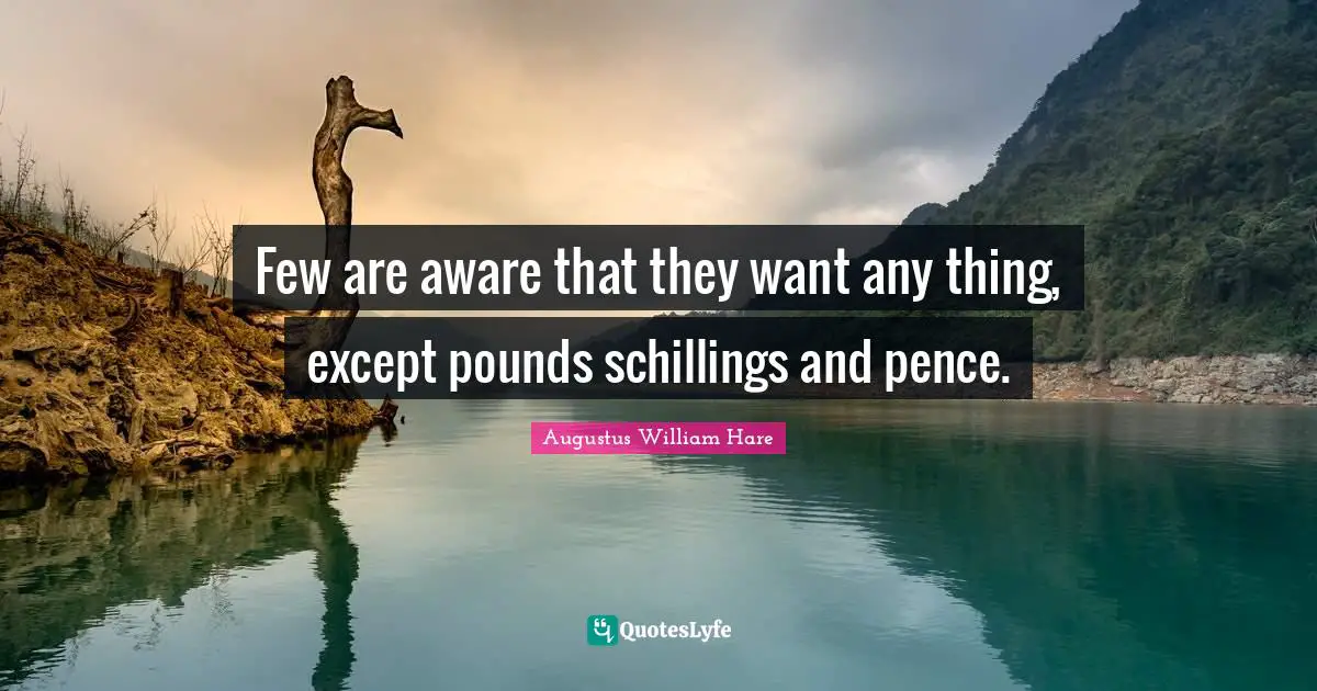 Augustus William Hare Quotes: "Few are aware that they want any thing, except pounds schillings and pence."