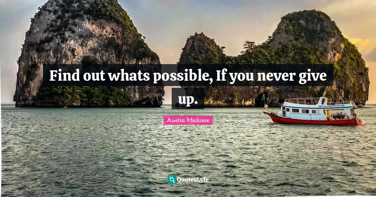 Find out whats possible, If you never give up.