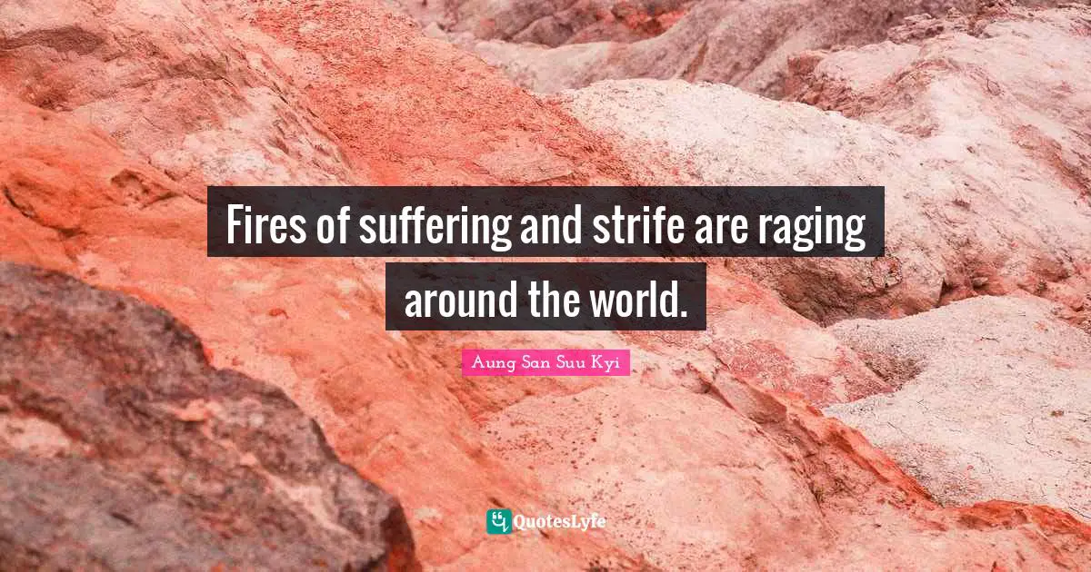 Fires of suffering and strife are raging around the world.