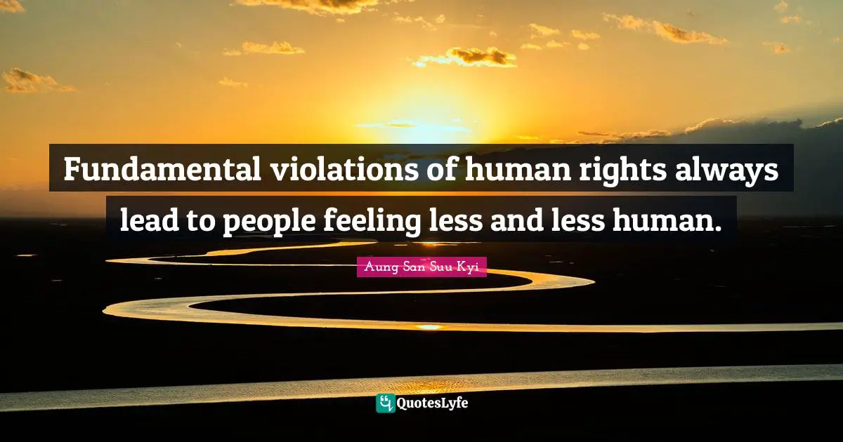 Fundamental violations of human rights always lead to people feeling less and less human.