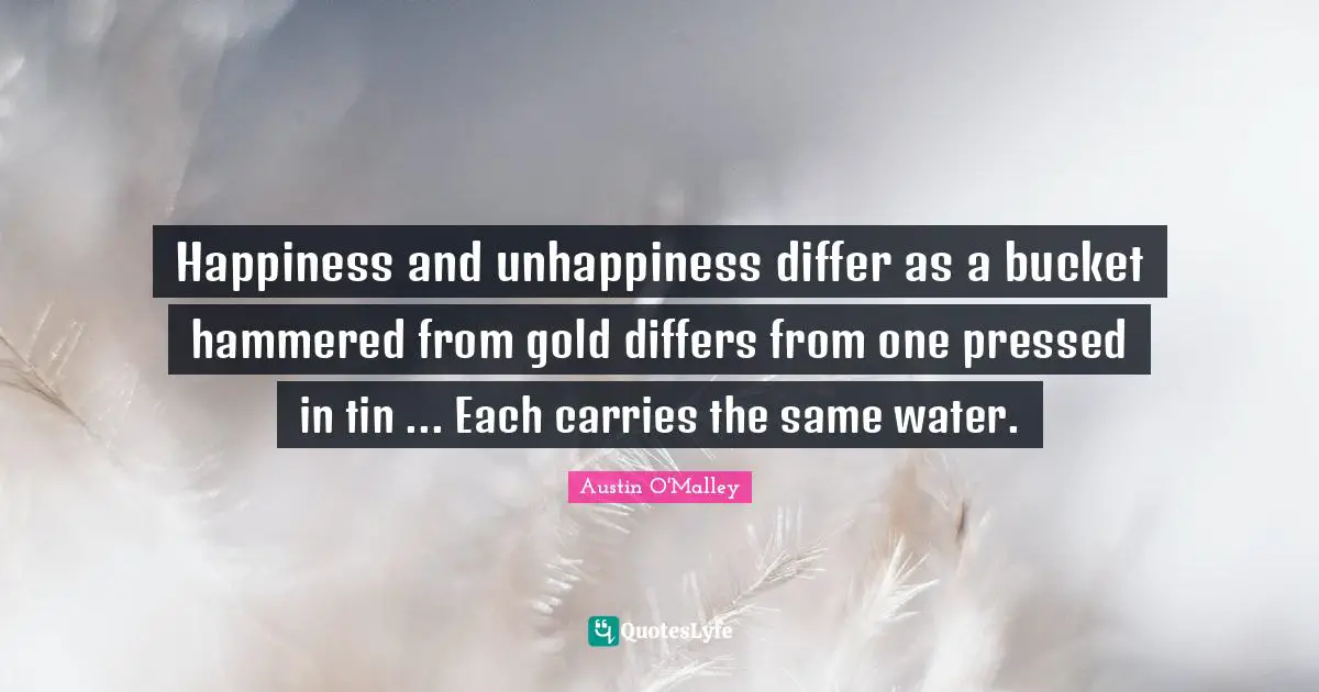 Happiness and unhappiness differ as a bucket hammered from gold differs from one pressed in tin ... Each carries the same water.
